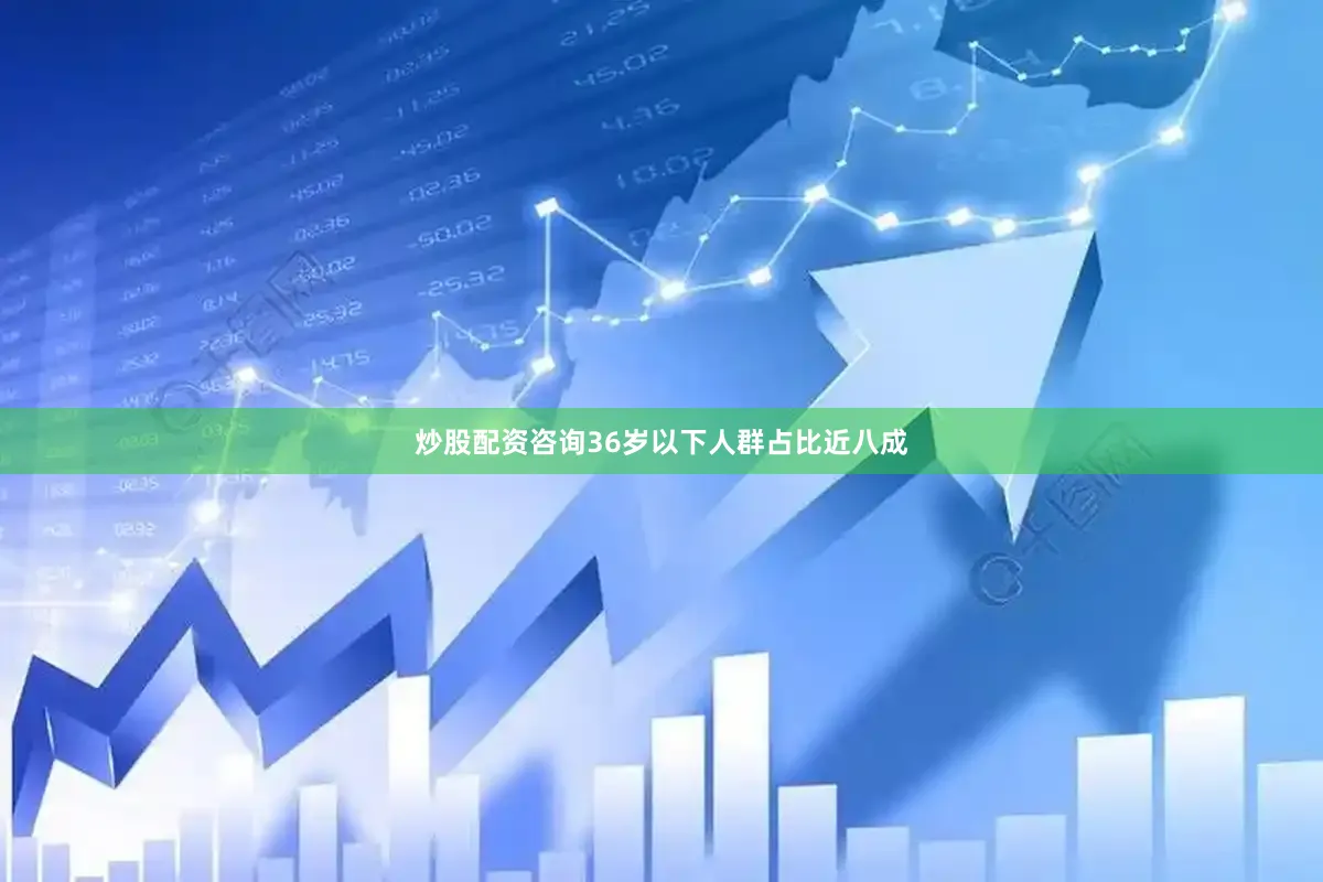 炒股配资咨询36岁以下人群占比近八成