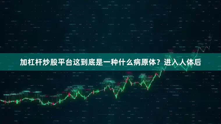 加杠杆炒股平台这到底是一种什么病原体？进入人体后