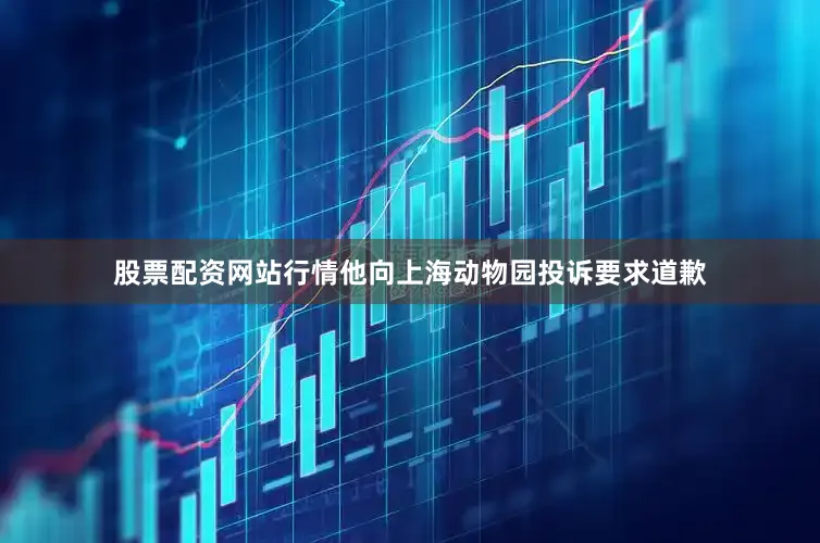 股票配资网站行情他向上海动物园投诉要求道歉