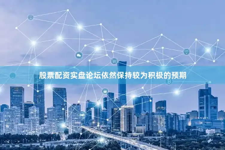 股票配资实盘论坛依然保持较为积极的预期