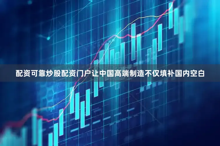 配资可靠炒股配资门户让中国高端制造不仅填补国内空白