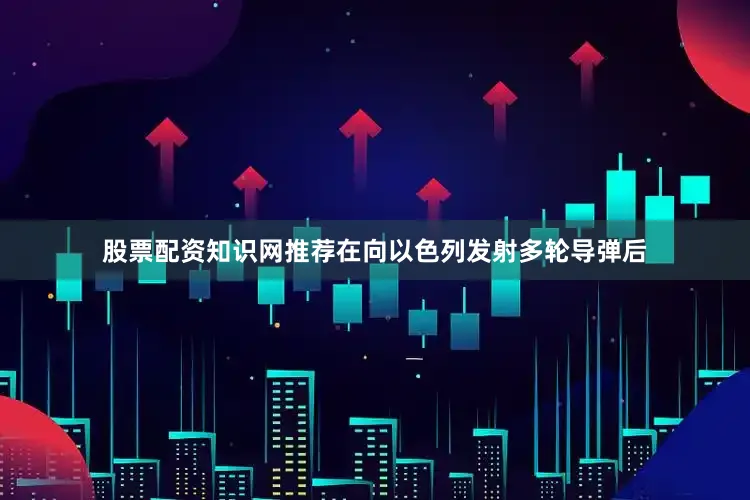 股票配资知识网推荐在向以色列发射多轮导弹后
