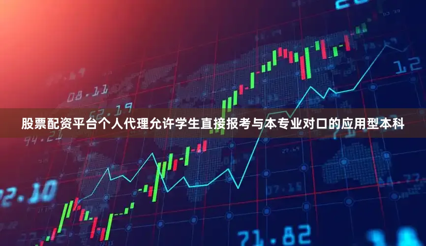 股票配资平台个人代理允许学生直接报考与本专业对口的应用型本科