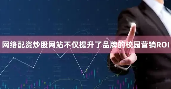 网络配资炒股网站不仅提升了品牌的校园营销ROI