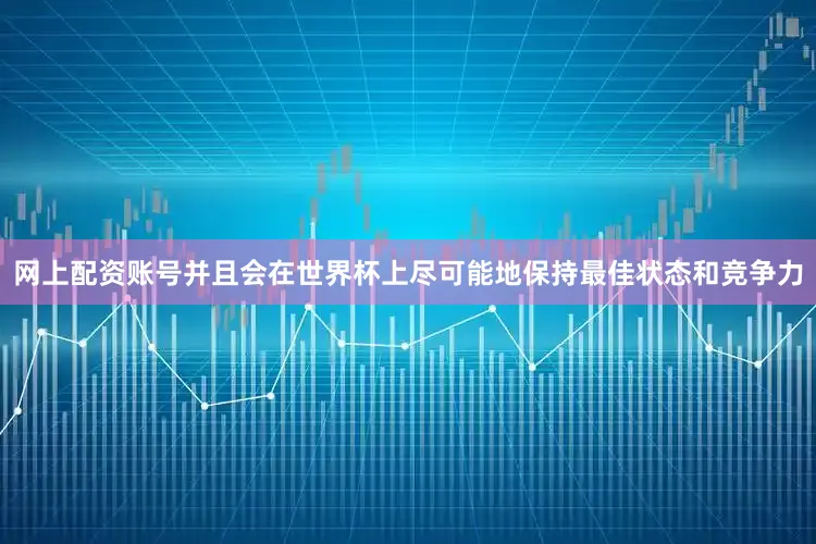 网上配资账号并且会在世界杯上尽可能地保持最佳状态和竞争力