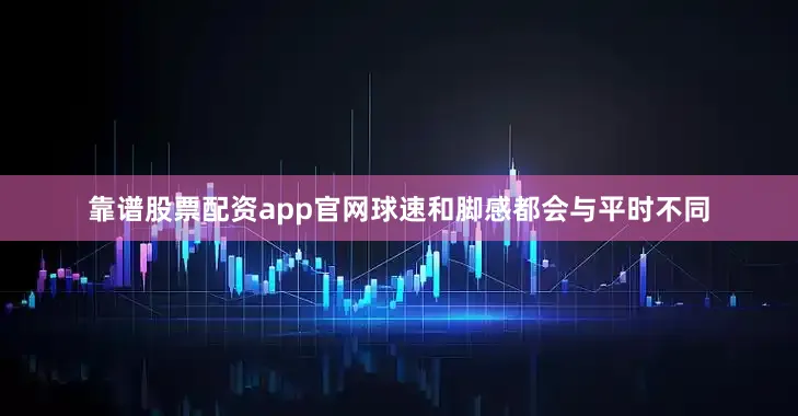 靠谱股票配资app官网球速和脚感都会与平时不同