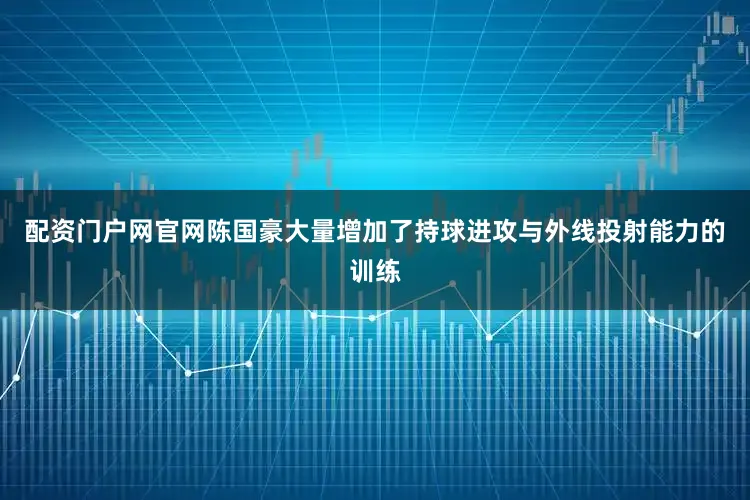 配资门户网官网陈国豪大量增加了持球进攻与外线投射能力的训练