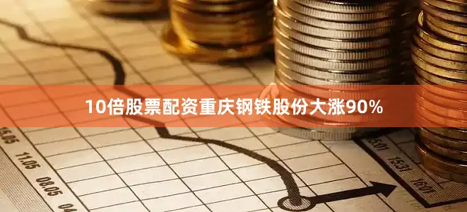 10倍股票配资重庆钢铁股份大涨90%