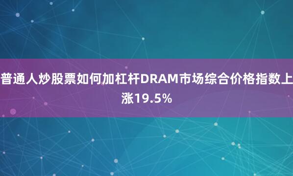 普通人炒股票如何加杠杆DRAM市场综合价格指数上涨19.5%
