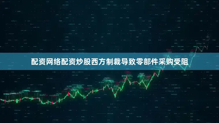 配资网络配资炒股西方制裁导致零部件采购受阻