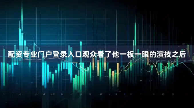 配资专业门户登录入口观众看了他一板一眼的演技之后