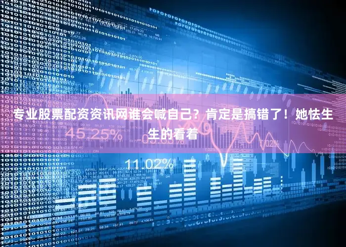 专业股票配资资讯网谁会喊自己？肯定是搞错了！她怯生生的看着