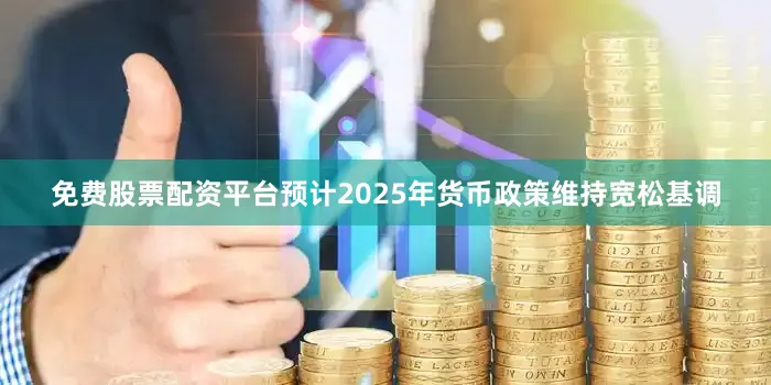 免费股票配资平台预计2025年货币政策维持宽松基调