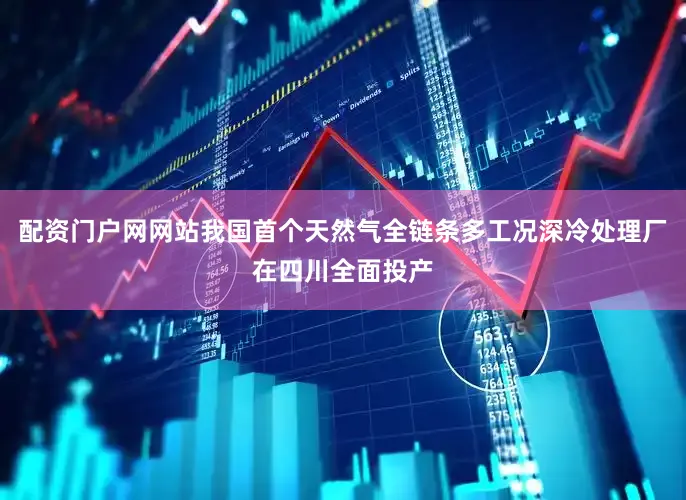 配资门户网网站我国首个天然气全链条多工况深冷处理厂在四川全面投产