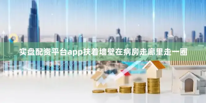 实盘配资平台app扶着墙壁在病房走廊里走一圈