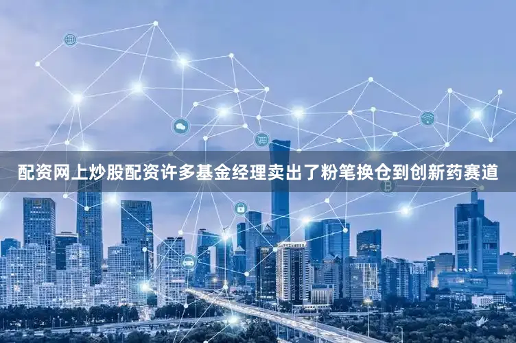 配资网上炒股配资许多基金经理卖出了粉笔换仓到创新药赛道