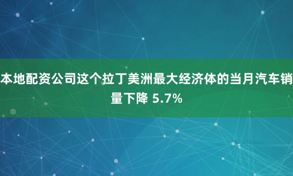 本地配资公司这个拉丁美洲最大经济体的当月汽车销量下降 5.7%