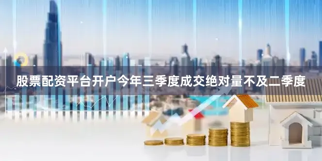 股票配资平台开户今年三季度成交绝对量不及二季度
