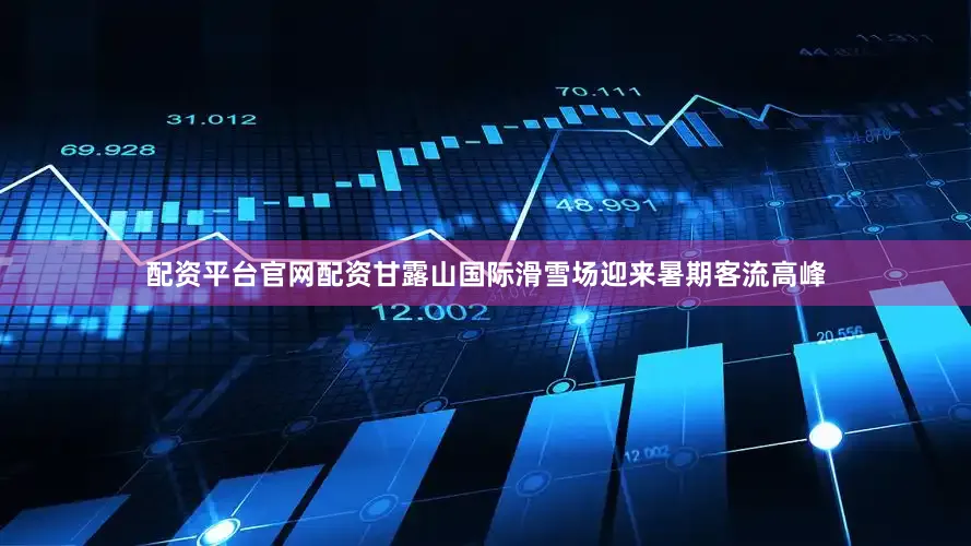 配资平台官网配资甘露山国际滑雪场迎来暑期客流高峰