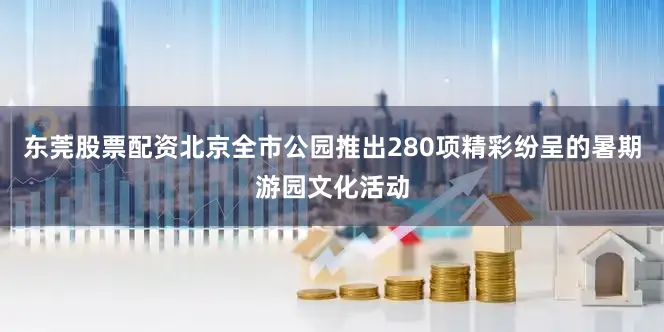东莞股票配资北京全市公园推出280项精彩纷呈的暑期游园文化活动