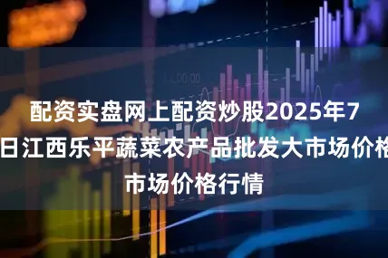 配资实盘网上配资炒股2025年7月11日江西乐平蔬菜农产品批发大市场价格行情