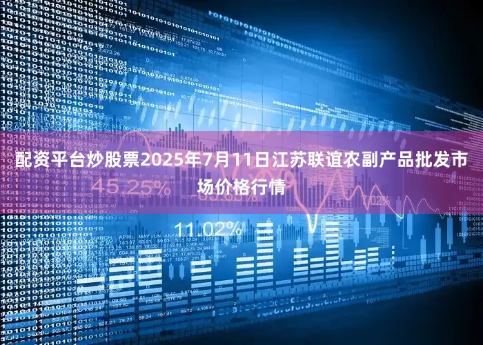 配资平台炒股票2025年7月11日江苏联谊农副产品批发市场价格行情