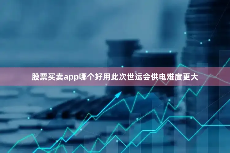 股票买卖app哪个好用此次世运会供电难度更大