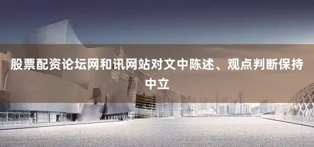 股票配资论坛网和讯网站对文中陈述、观点判断保持中立