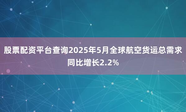股票配资平台查询2025年5月全球航空货运总需求同比增长2.2%