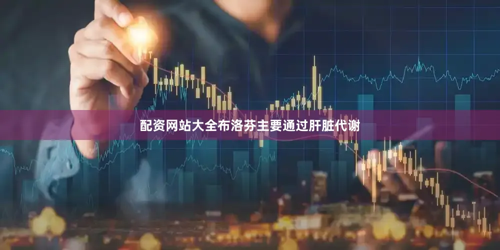 配资网站大全布洛芬主要通过肝脏代谢