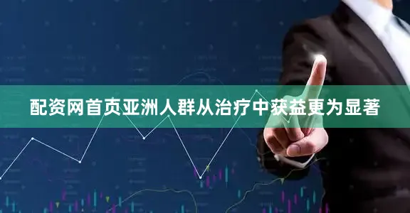配资网首页亚洲人群从治疗中获益更为显著