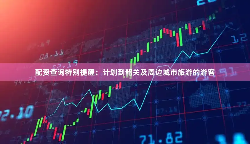 配资查询特别提醒：计划到韶关及周边城市旅游的游客