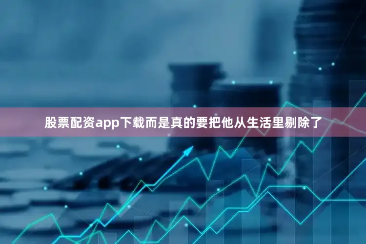 股票配资app下载而是真的要把他从生活里剔除了