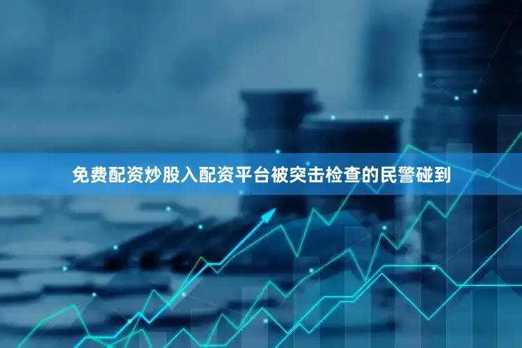 免费配资炒股入配资平台被突击检查的民警碰到