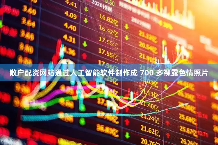 散户配资网站通过人工智能软件制作成 700 多裸露色情照片
