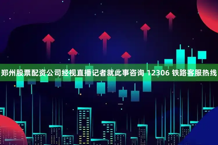 郑州股票配资公司经视直播记者就此事咨询 12306 铁路客服热线