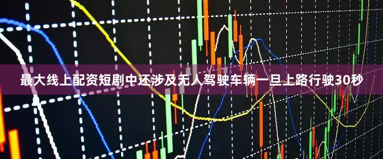最大线上配资短剧中还涉及无人驾驶车辆一旦上路行驶30秒
