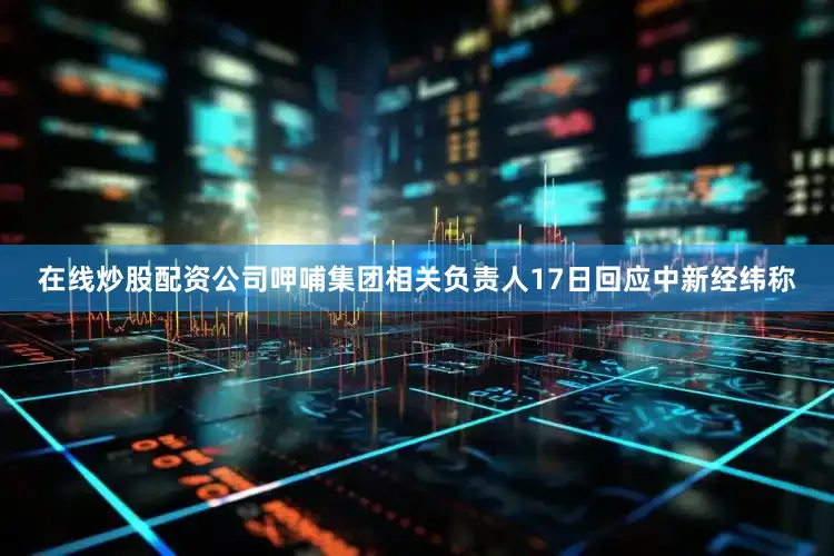 在线炒股配资公司呷哺集团相关负责人17日回应中新经纬称