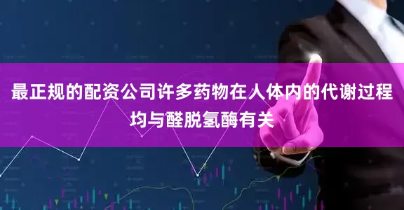 最正规的配资公司许多药物在人体内的代谢过程均与醛脱氢酶有关