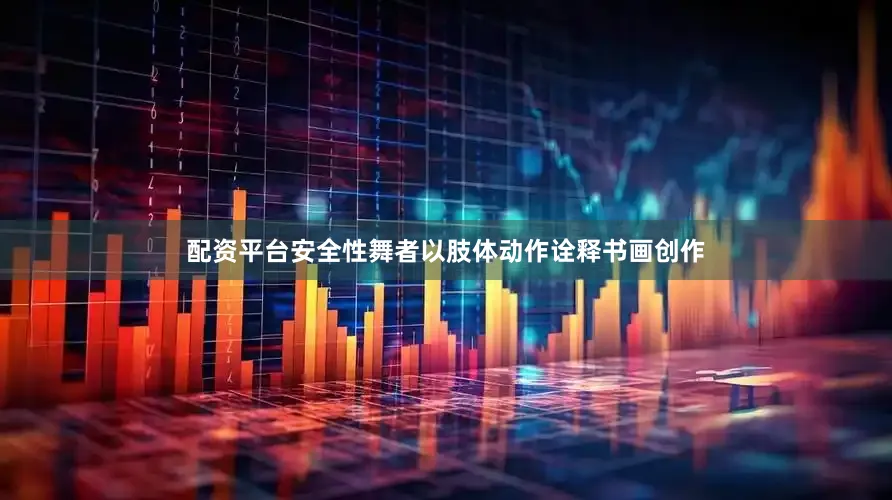配资平台安全性舞者以肢体动作诠释书画创作
