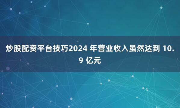 炒股配资平台技巧2024 年营业收入虽然达到 10.9 亿元