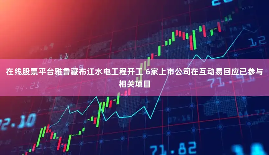 在线股票平台雅鲁藏布江水电工程开工 6家上市公司在互动易回应已参与相关项目
