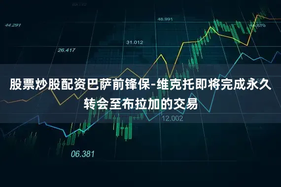 股票炒股配资巴萨前锋保-维克托即将完成永久转会至布拉加的交易