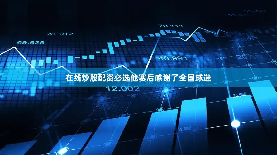 在线炒股配资必选他赛后感谢了全国球迷