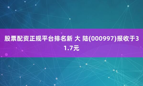 股票配资正规平台排名新 大 陆(000997)报收于31.7元