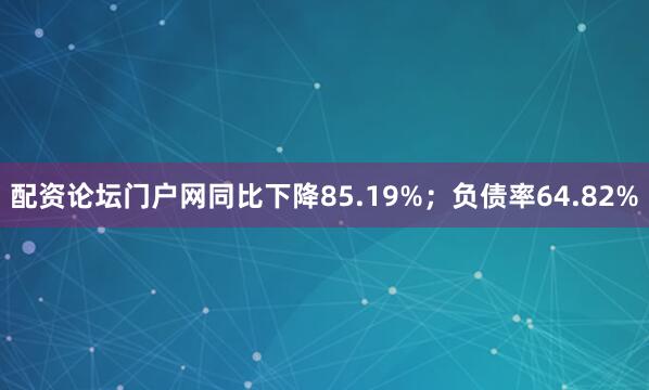 配资论坛门户网同比下降85.19%；负债率64.82%
