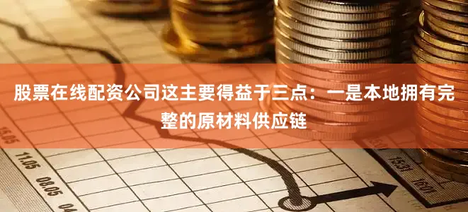 股票在线配资公司这主要得益于三点：一是本地拥有完整的原材料供应链