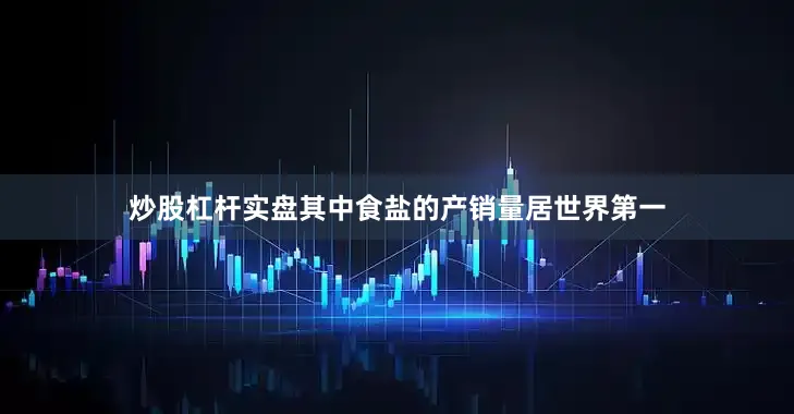 炒股杠杆实盘其中食盐的产销量居世界第一