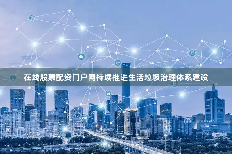 在线股票配资门户网持续推进生活垃圾治理体系建设