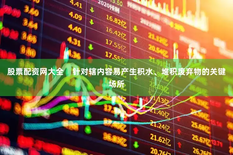 股票配资网大全    针对辖内容易产生积水、堆积废弃物的关键场所